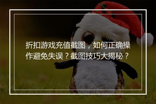 折扣游戏充值截图，如何正确操作避免失误？截图技巧大揭秘？