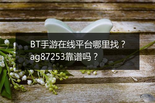 BT手游在线平台哪里找?ag87253靠谱吗?