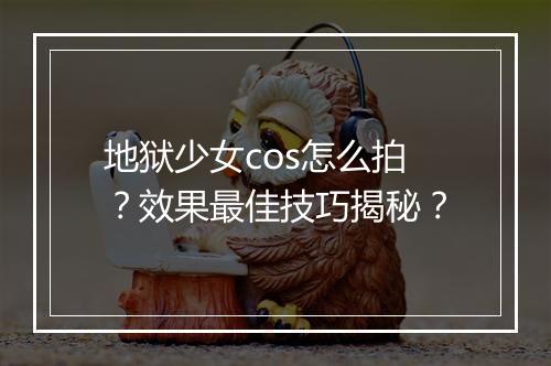 地狱少女cos怎么拍?效果最佳技巧揭秘?