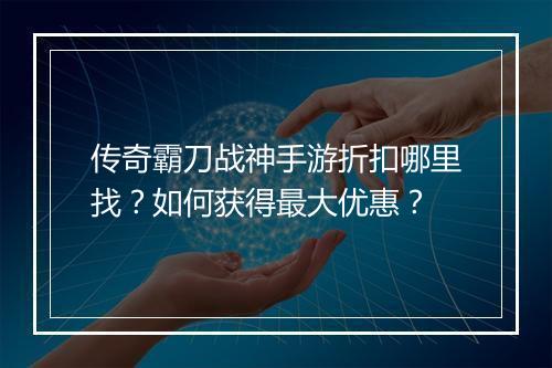 传奇霸刀战神手游折扣哪里找？如何获得最大优惠？