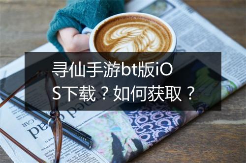 寻仙手游bt版iOS下载？如何获取？