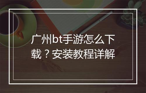 广州bt手游怎么下载？安装教程详解