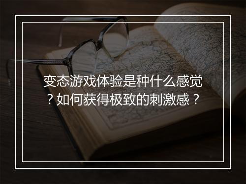 变态游戏体验是种什么感觉？如何获得极致的刺激感？