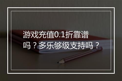 游戏充值0.1折靠谱吗？多乐够级支持吗？