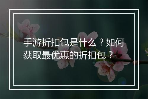 手游折扣包是什么?如何获取最优惠的折扣包?