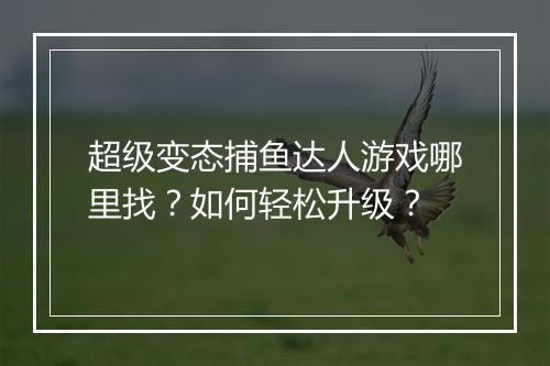 超级变态捕鱼达人游戏哪里找？如何轻松升级？