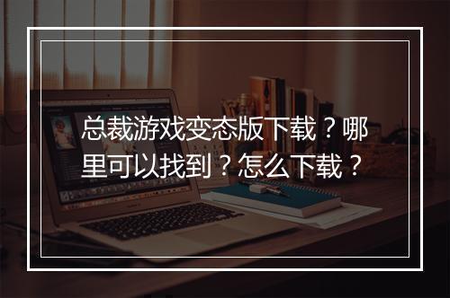 总裁游戏变态版下载?哪里可以找到?怎么下载?