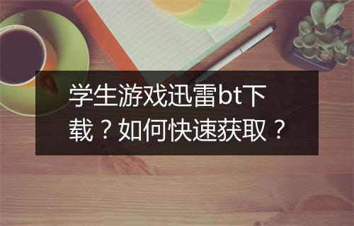 学生游戏迅雷bt下载？如何快速获取？