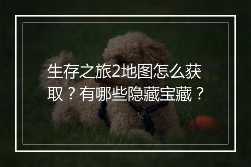 生存之旅2地图怎么获取？有哪些隐藏宝藏？