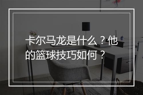 卡尔马龙是什么？他的篮球技巧如何？