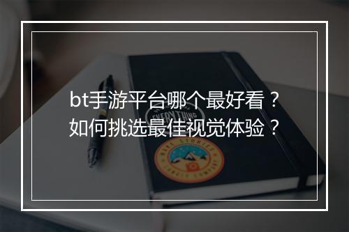 bt手游平台哪个最好看？如何挑选最佳视觉体验？