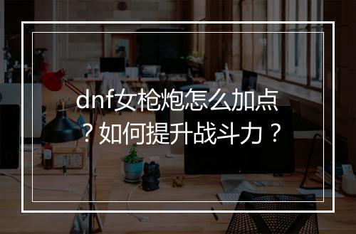 dnf女枪炮怎么加点？如何提升战斗力？