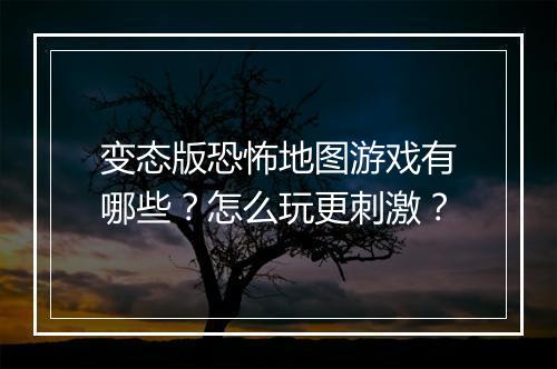 变态版恐怖地图游戏有哪些?怎么玩更刺激?