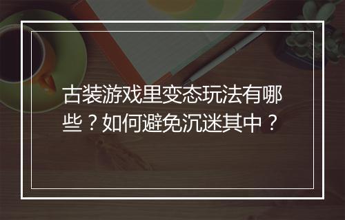 古装游戏里变态玩法有哪些？如何避免沉迷其中？