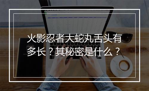 火影忍者大蛇丸舌头有多长？其秘密是什么？