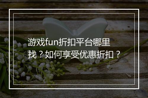 游戏fun折扣平台哪里找?如何享受优惠折扣?