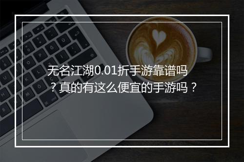 无名江湖0.01折手游靠谱吗?真的有这么便宜的手游吗?