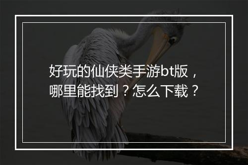 好玩的仙侠类手游bt版，哪里能找到？怎么下载？