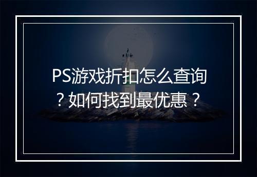 PS游戏折扣怎么查询？如何找到最优惠？
