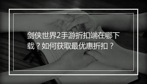 剑侠世界2手游折扣端在哪下载？如何获取最优惠折扣？