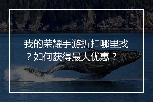 我的荣耀手游折扣哪里找？如何获得最大优惠？
