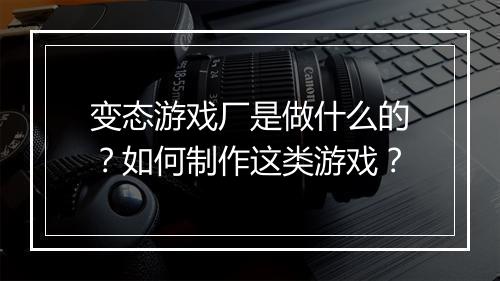 变态游戏厂是做什么的？如何制作这类游戏？