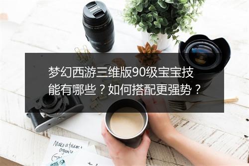 梦幻西游三维版90级宝宝技能有哪些？如何搭配更强势？