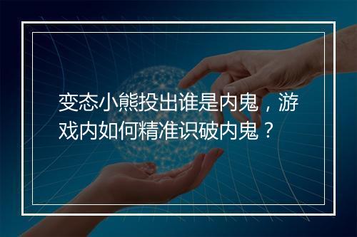 变态小熊投出谁是内鬼，游戏内如何精准识破内鬼？