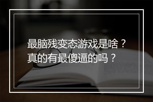 最脑残变态游戏是啥?真的有最傻逼的吗?