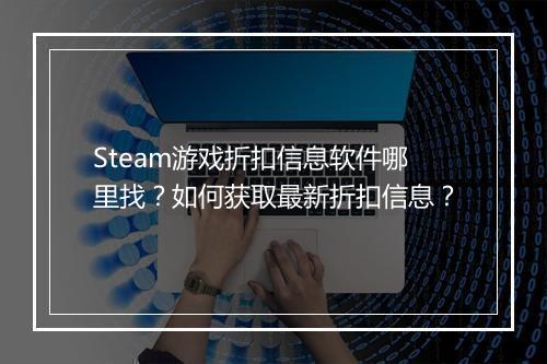 Steam游戏折扣信息软件哪里找?如何获取最新折扣信息?