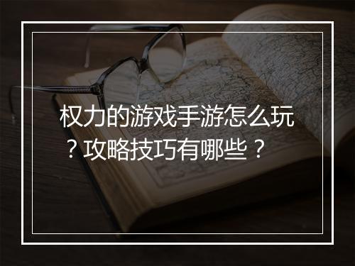 权力的游戏手游怎么玩？攻略技巧有哪些？