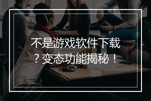不是游戏软件下载？变态功能揭秘！