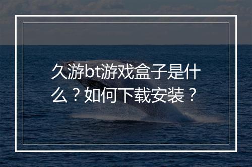 久游bt游戏盒子是什么？如何下载安装？