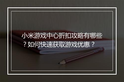 小米游戏中心折扣攻略有哪些？如何快速获取游戏优惠？