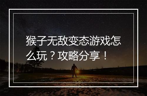 猴子无敌变态游戏怎么玩?攻略分享!