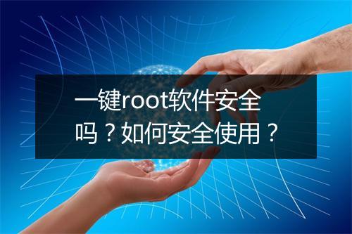 一键root软件安全吗？如何安全使用？