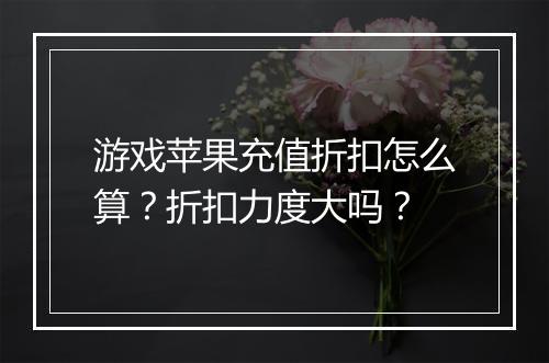 游戏苹果充值折扣怎么算？折扣力度大吗？