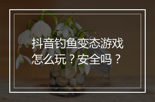 抖音钓鱼变态游戏怎么玩？安全吗？