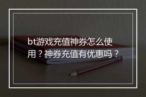 bt游戏充值神券怎么使用？神券充值有优惠吗？