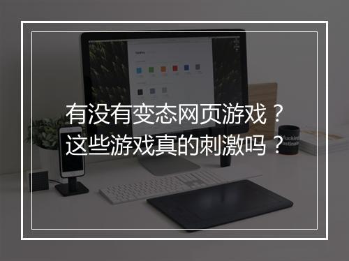 有没有变态网页游戏？这些游戏真的刺激吗？