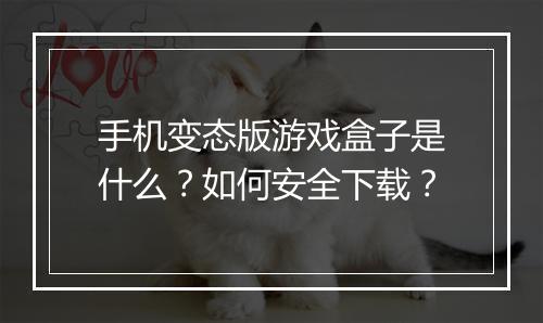 手机变态版游戏盒子是什么?如何安全下载?
