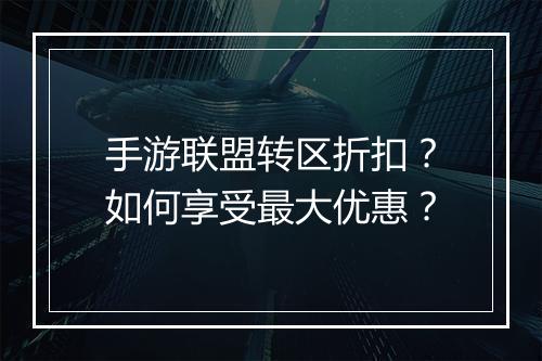 手游联盟转区折扣？如何享受最大优惠？