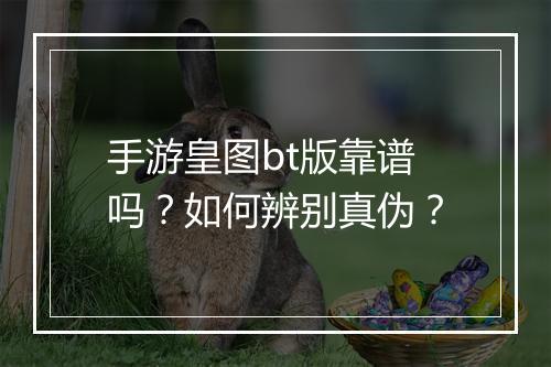 手游皇图bt版靠谱吗？如何辨别真伪？