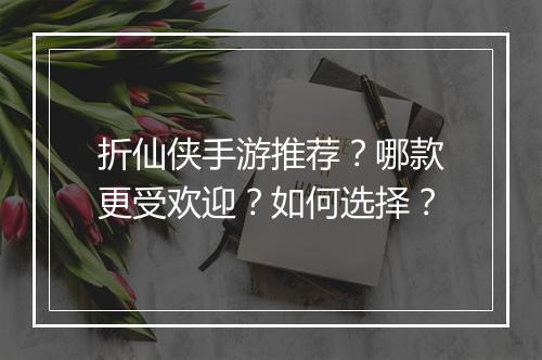 折仙侠手游推荐？哪款更受欢迎？如何选择？
