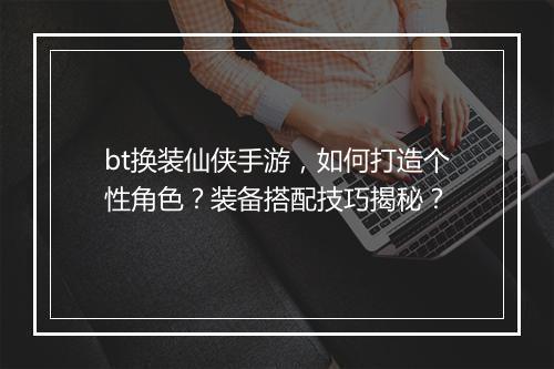 bt换装仙侠手游,如何打造个性角色?装备搭配技巧揭秘?