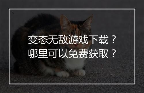 变态无敌游戏下载?哪里可以免费获取?