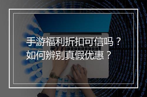 手游福利折扣可信吗？如何辨别真假优惠？