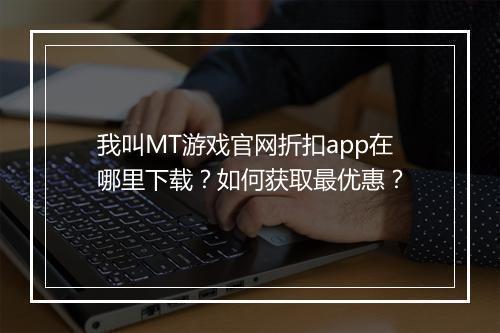 我叫MT游戏官网折扣app在哪里下载？如何获取最优惠？