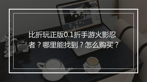 比折玩正版0.1折手游火影忍者?哪里能找到?怎么购买?