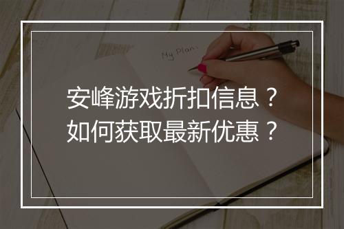 安峰游戏折扣信息？如何获取最新优惠？